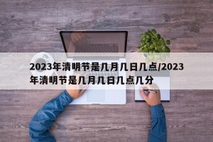 2023年清明节是几月几日几点/2023年清明节是几月几日几点几分