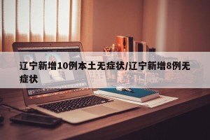 辽宁新增10例本土无症状/辽宁新增8例无症状