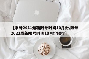【限号2021最新限号时间10月份,限号2021最新限号时间10月份限行】