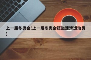 上一届冬奥会(上一届冬奥会短道速滑运动员)