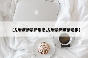 【龙岩疫情最新消息,龙岩最新疫情通报】