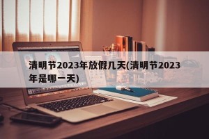 清明节2023年放假几天(清明节2023年是哪一天)