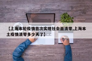 【上海本轮疫情首次实现社会面清零,上海本土疫情清零多少天了】