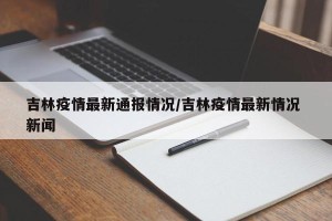 吉林疫情最新通报情况/吉林疫情最新情况 新闻
