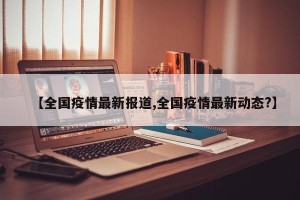【全国疫情最新报道,全国疫情最新动态?】