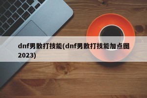 dnf男散打技能(dnf男散打技能加点图2023)
