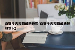 西安今天疫情最新通知(西安今天疫情最新通知情况)