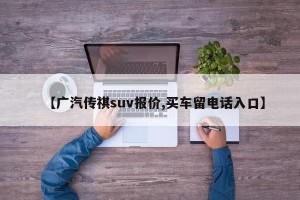 【广汽传祺suv报价,买车留电话入口】