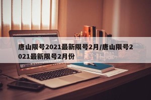 唐山限号2021最新限号2月/唐山限号2021最新限号2月份
