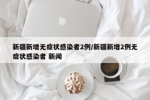 新疆新增无症状感染者2例/新疆新增2例无症状感染者 新闻