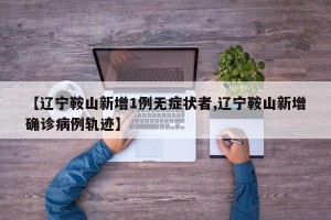 【辽宁鞍山新增1例无症状者,辽宁鞍山新增确诊病例轨迹】