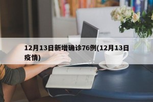 12月13日新增确诊76例(12月13日疫情)