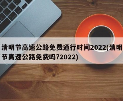 清明节高速公路免费通行时间2022(清明节高速公路免费吗?2022)