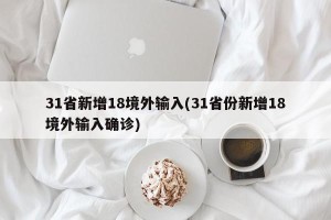 31省新增18境外输入(31省份新增18境外输入确诊)