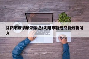 沈阳市疫情最新消息/沈阳市新冠疫情最新消息