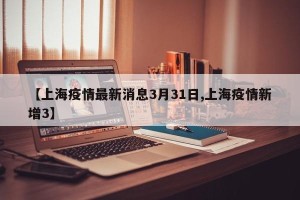 【上海疫情最新消息3月31日,上海疫情新增3】