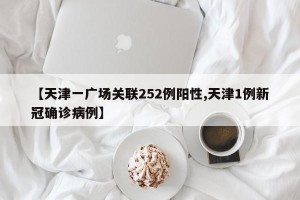 【天津一广场关联252例阳性,天津1例新冠确诊病例】