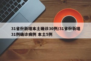 31省份新增本土确诊30例/31省份新增31例确诊病例 本土5例