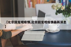 【北京回龙观疫情,北京回龙观疫情最新消息】