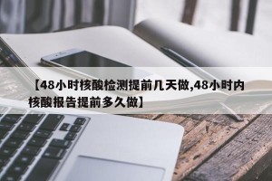 【48小时核酸检测提前几天做,48小时内核酸报告提前多久做】