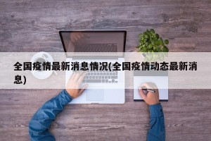 全国疫情最新消息情况(全国疫情动态最新消息)