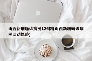 山西新增确诊病例126例(山西新增确诊病例活动轨迹)