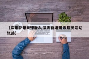 【深圳新增6例确诊,深圳新增确诊病例活动轨迹】