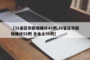 【31省区市新增确诊45例,31省区市新增确诊52例 含本土36例】