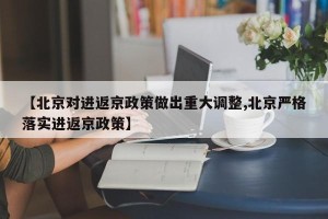 【北京对进返京政策做出重大调整,北京严格落实进返京政策】