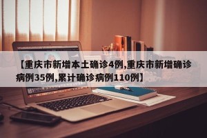 【重庆市新增本土确诊4例,重庆市新增确诊病例35例,累计确诊病例110例】