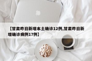 【甘肃昨日新增本土确诊12例,甘肃昨日新增确诊病例17例】