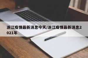 浙江疫情最新消息今天/浙江疫情最新消息2021年
