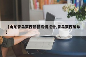 【山东青岛莱西最新疫情报告,青岛莱西确诊】