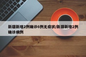 新疆新增2例确诊6例无症状/新疆新增2例确诊病例