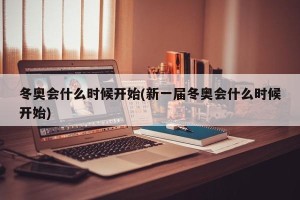 冬奥会什么时候开始(新一届冬奥会什么时候开始)