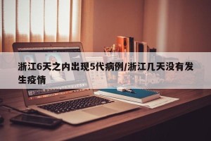 浙江6天之内出现5代病例/浙江几天没有发生疫情