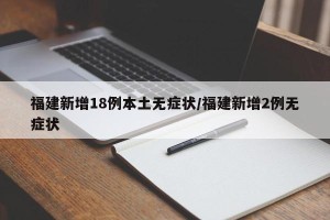 福建新增18例本土无症状/福建新增2例无症状