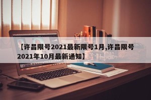 【许昌限号2021最新限号1月,许昌限号2021年10月最新通知】