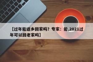 【过年能返乡回家吗？专家：能,2021过年可以回老家吗】