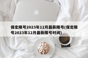 保定限号2023年12月最新限号(保定限号2023年12月最新限号时间)