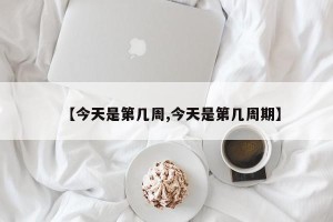 【今天是第几周,今天是第几周期】