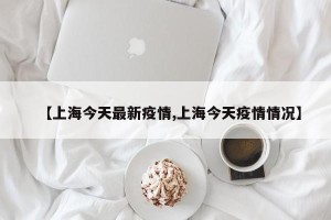 【上海今天最新疫情,上海今天疫情情况】