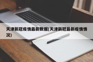 天津新冠疫情最新数据(天津新冠最新疫情情况)