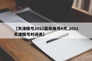 【天津限号2022最新限号6月,2021天津限号时间表】