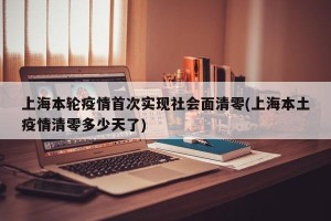 上海本轮疫情首次实现社会面清零(上海本土疫情清零多少天了)