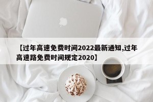 【过年高速免费时间2022最新通知,过年高速路免费时间规定2020】