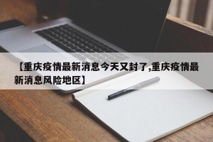 【重庆疫情最新消息今天又封了,重庆疫情最新消息风险地区】