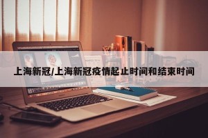 上海新冠/上海新冠疫情起止时间和结束时间