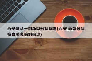 西安确认一例新型冠状病毒(西安 新型冠状病毒肺炎病例确诊)