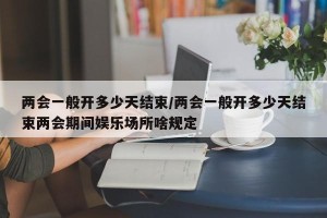 两会一般开多少天结束/两会一般开多少天结束两会期间娱乐场所啥规定